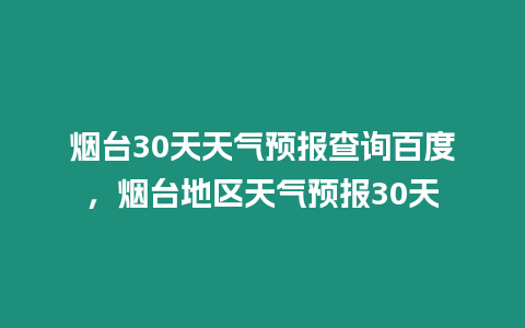 煙臺30天天氣預報查詢百度，煙臺地區天氣預報30天