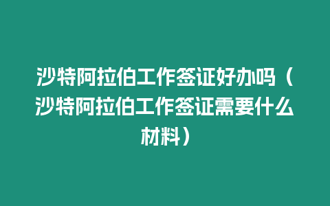 沙特阿拉伯工作簽證好辦嗎（沙特阿拉伯工作簽證需要什么材料）