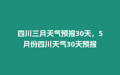 四川三月天氣預報30天，5月份四川天氣30天預報