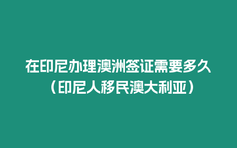 在印尼辦理澳洲簽證需要多久（印尼人移民澳大利亞）