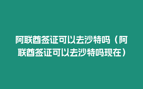 阿聯酋簽證可以去沙特嗎（阿聯酋簽證可以去沙特嗎現在）