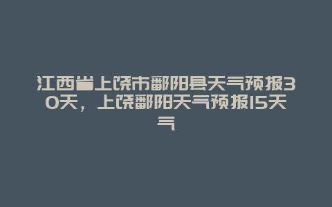 江西省上饒市鄱陽縣天氣預報30天，上饒鄱陽天氣預報15天氣