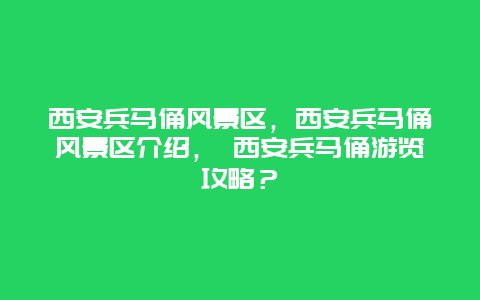 西安兵馬俑風(fēng)景區(qū)，西安兵馬俑風(fēng)景區(qū)介紹， 西安兵馬俑游覽攻略？