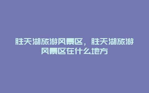 勝天湖旅游風景區，勝天湖旅游風景區在什么地方