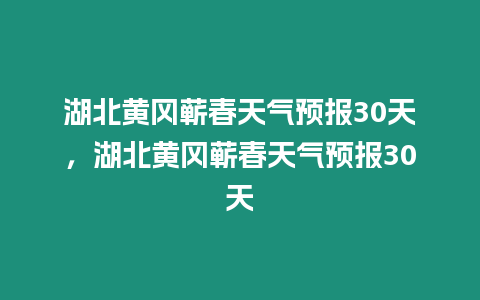 湖北黃岡蘄春天氣預報30天，湖北黃岡蘄春天氣預報30天