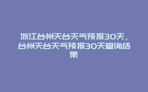 浙江臺州天臺天氣預報30天，臺州天臺天氣預報30天查詢結果