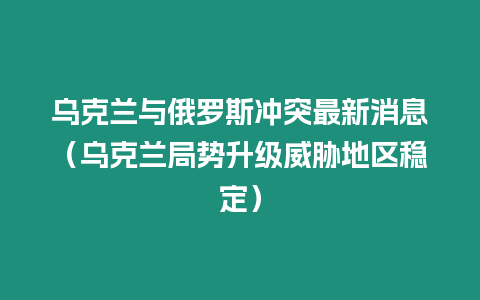 烏克蘭與俄羅斯沖突最新消息（烏克蘭局勢升級威脅地區穩定）