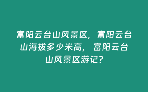 富陽云臺山風景區，富陽云臺山海拔多少米高， 富陽云臺山風景區游記？