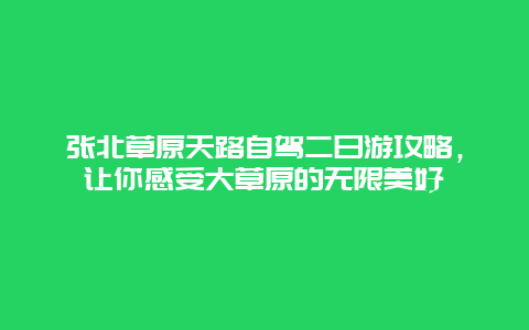 張北草原天路自駕二日游攻略，讓你感受大草原的無限美好