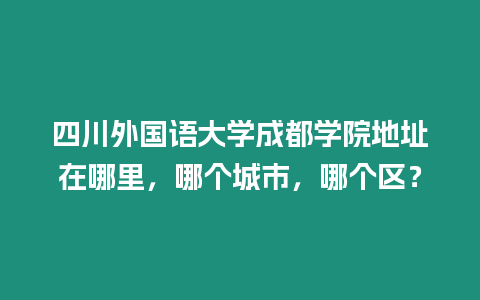 四川外國語大學(xué)成都學(xué)院地址在哪里，哪個(gè)城市，哪個(gè)區(qū)？