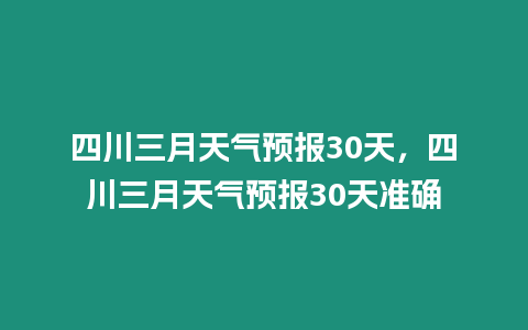 四川三月天氣預報30天，四川三月天氣預報30天準確