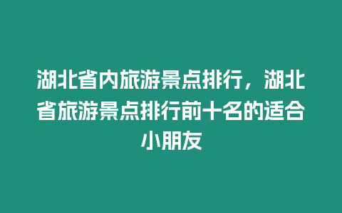 湖北省內旅游景點排行，湖北省旅游景點排行前十名的適合小朋友