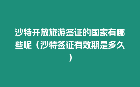 沙特開放旅游簽證的國家有哪些呢（沙特簽證有效期是多久）