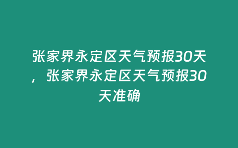 張家界永定區(qū)天氣預(yù)報(bào)30天，張家界永定區(qū)天氣預(yù)報(bào)30天準(zhǔn)確