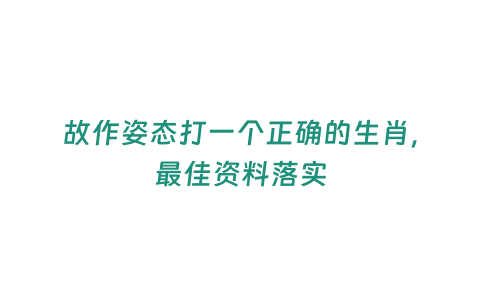 故作姿態(tài)打一個(gè)正確的生肖，最佳資料落實(shí)