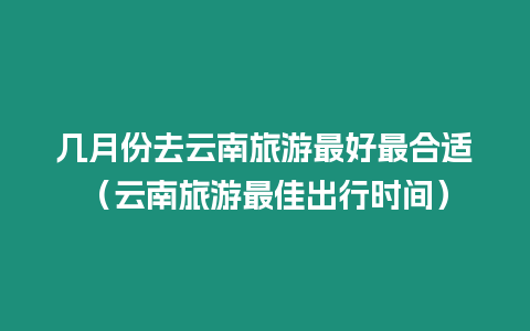 幾月份去云南旅游最好最合適（云南旅游最佳出行時間）