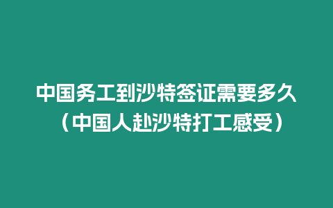 中國務工到沙特簽證需要多久（中國人赴沙特打工感受）