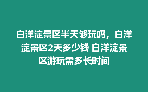 白洋淀景區半天夠玩嗎，白洋淀景區2天多少錢 白洋淀景區游玩需多長時間