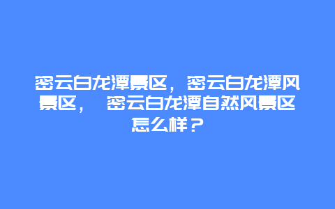 密云白龍潭景區，密云白龍潭風景區， 密云白龍潭自然風景區怎么樣？