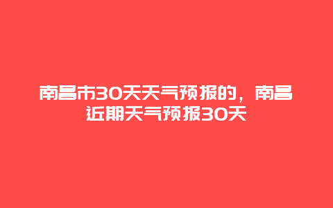 南昌市30天天氣預報的，南昌近期天氣預報30天