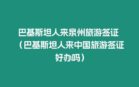 巴基斯坦人來泉州旅游簽證 （巴基斯坦人來中國旅游簽證好辦嗎）