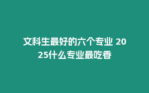 文科生最好的六個專業(yè) 2025什么專業(yè)最吃香