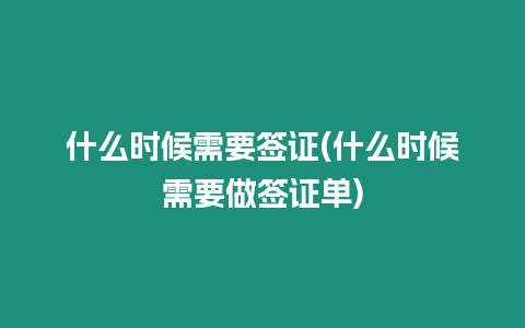 什么時候需要簽證(什么時候需要做簽證單)