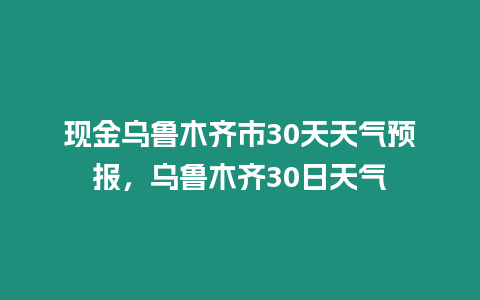 現(xiàn)金烏魯木齊市30天天氣預報，烏魯木齊30日天氣