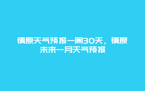 鎮(zhèn)原天氣預(yù)報一周30天，鎮(zhèn)原未來一月天氣預(yù)報