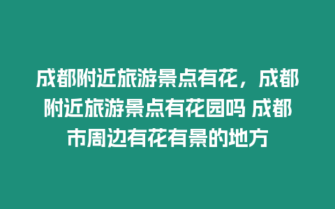 成都附近旅游景點(diǎn)有花，成都附近旅游景點(diǎn)有花園嗎 成都市周邊有花有景的地方