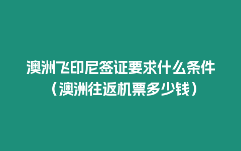 澳洲飛印尼簽證要求什么條件（澳洲往返機票多少錢）