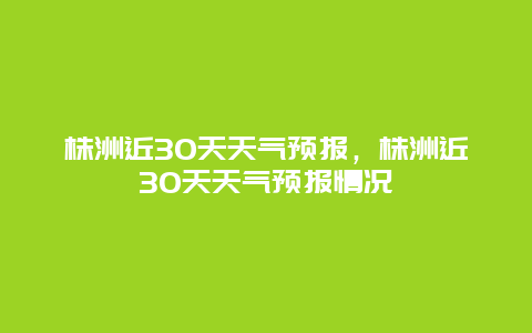 株洲近30天天氣預(yù)報(bào)，株洲近30天天氣預(yù)報(bào)情況