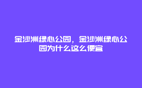 金沙洲綠心公園，金沙洲綠心公園為什么這么便宜