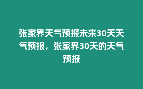 張家界天氣預報未來30天天氣預報，張家界30天的天氣預報