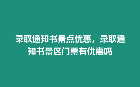 錄取通知書景點優(yōu)惠，錄取通知書景區(qū)門票有優(yōu)惠嗎