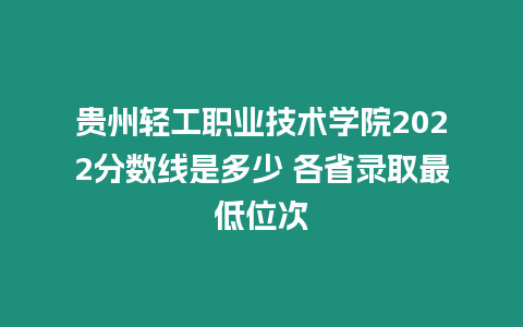 貴州輕工職業(yè)技術(shù)學(xué)院2022分?jǐn)?shù)線是多少 各省錄取最低位次