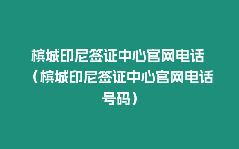 檳城印尼簽證中心官網(wǎng)電話(huà) （檳城印尼簽證中心官網(wǎng)電話(huà)號(hào)碼）