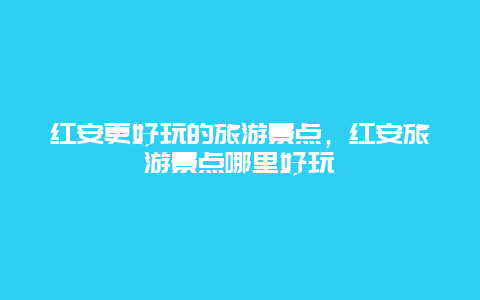 紅安更好玩的旅游景點(diǎn)，紅安旅游景點(diǎn)哪里好玩