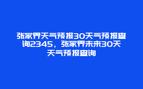 張家界天氣預報30天氣預報查詢2345，張家界未來30天天氣預報查詢