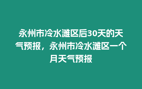 永州市冷水灘區后30天的天氣預報，永州市冷水灘區一個月天氣預報