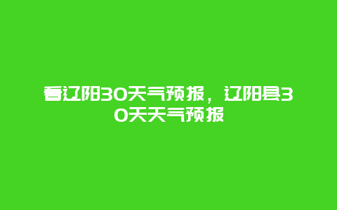 看遼陽30天氣預報，遼陽縣30天天氣預報