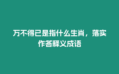 萬不得已是指什么生肖，落實作答釋義成語