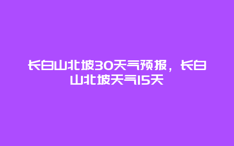 長白山北坡30天氣預(yù)報，長白山北坡天氣15天