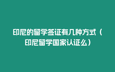 印尼的留學簽證有幾種方式（印尼留學國家認證么）