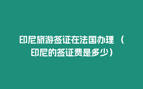 印尼旅游簽證在法國辦理 （印尼的簽證費是多少）