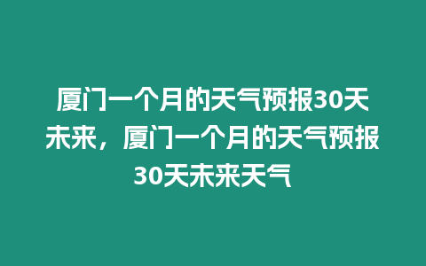 廈門一個月的天氣預報30天未來，廈門一個月的天氣預報30天未來天氣