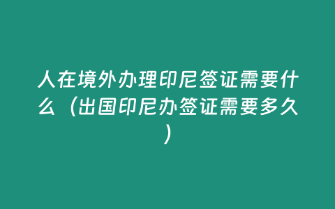 人在境外辦理印尼簽證需要什么（出國印尼辦簽證需要多久）