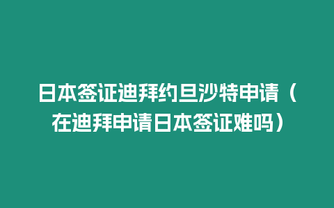 日本簽證迪拜約旦沙特申請（在迪拜申請日本簽證難嗎）