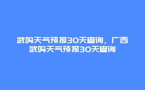 武鳴天氣預(yù)報30天查詢，廣西武鳴天氣預(yù)報30天查詢