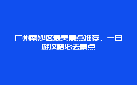 廣州南沙區最美景點推薦，一日游攻略必去景點